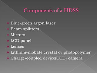 Blue-green argon laser
 Beam splitters
 Mirrors
 LCD panel
 Lenses
 Lithium-niobate crystal or photopolymer
 Charge-coupled device(CCD) camera


 