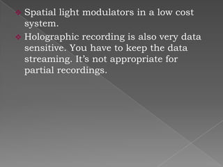 Spatial light modulators in a low cost
system.
 Holographic recording is also very data
sensitive. You have to keep the data
streaming. It’s not appropriate for
partial recordings.


 