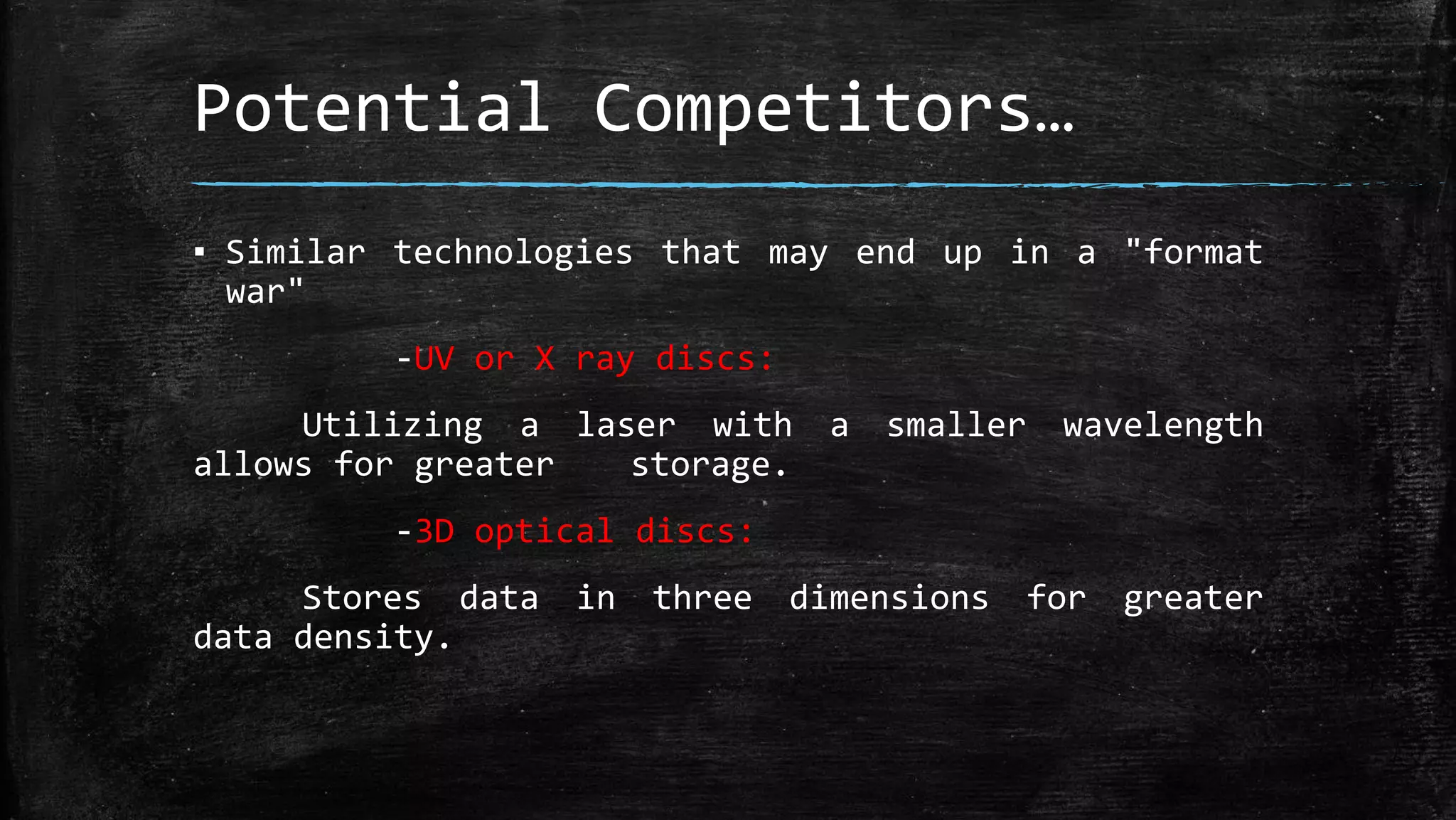 Potential Competitors…
▪ Similar technologies that may end up in a "format
war"
-UV or X ray discs:
Utilizing a laser with a smaller wavelength
allows for greater storage.
-3D optical discs:
Stores data in three dimensions for greater
data density.
 