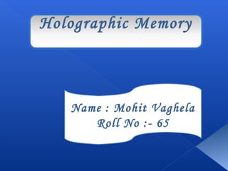 Holographic Memory 
Name : Mohit Vaghela 
Roll No :- 65 
 