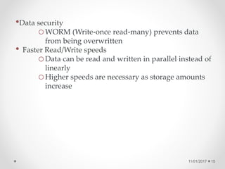 11/01/2017 15
•Data security
oWORM (Write-once read-many) prevents data
from being overwritten
• Faster Read/Write speeds
oData can be read and written in parallel instead of
linearly
oHigher speeds are necessary as storage amounts
increase
 