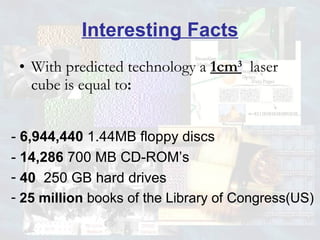 Interesting Facts With predicted technology a   1cm 3   laser cube is equal to : -  6,944,440  1.44MB floppy discs -  14,286  700 MB CD-ROM’s 40   250 GB hard drives 25 million  books of the Library of Congress(US) 