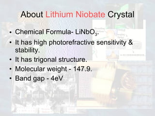 About  Lithium Niobate  Crystal Chemical Formula- LiNbO 3 . It has high photorefractive sensitivity & stability. It has trigonal structure. Molecular weight - 147.9. Band gap - 4eV 