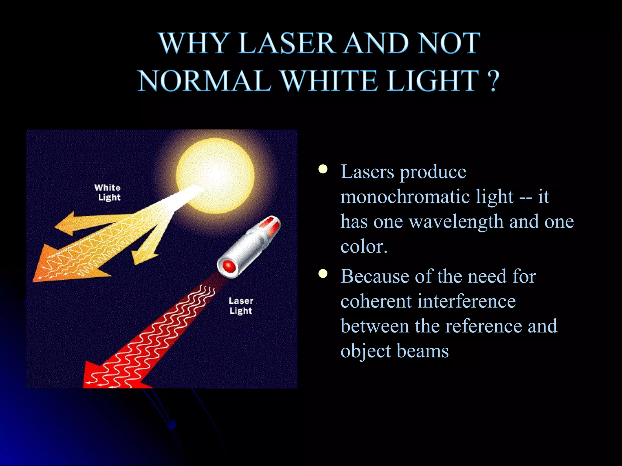 



Lasers produce
monochromatic light -- it
has one wavelength and one
color.
Because of the need for
coherent interference
between the reference and
object beams

 