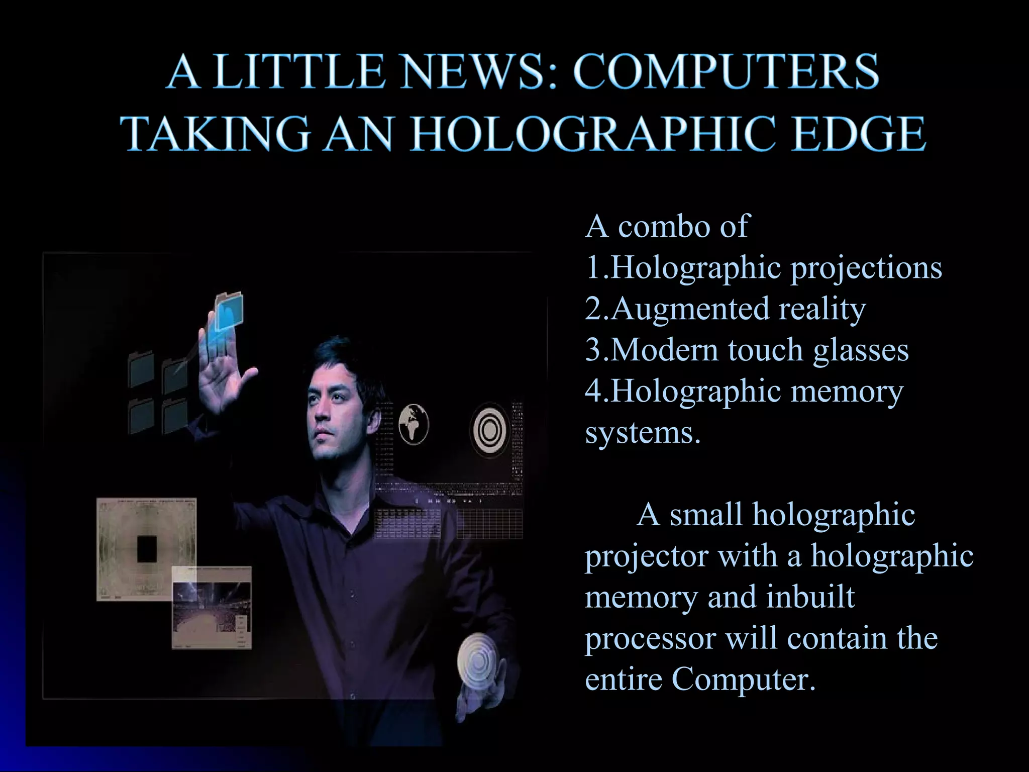 A combo of
1.Holographic projections
2.Augmented reality
3.Modern touch glasses
4.Holographic memory
systems.
A small holographic
projector with a holographic
memory and inbuilt
processor will contain the
entire Computer.

 