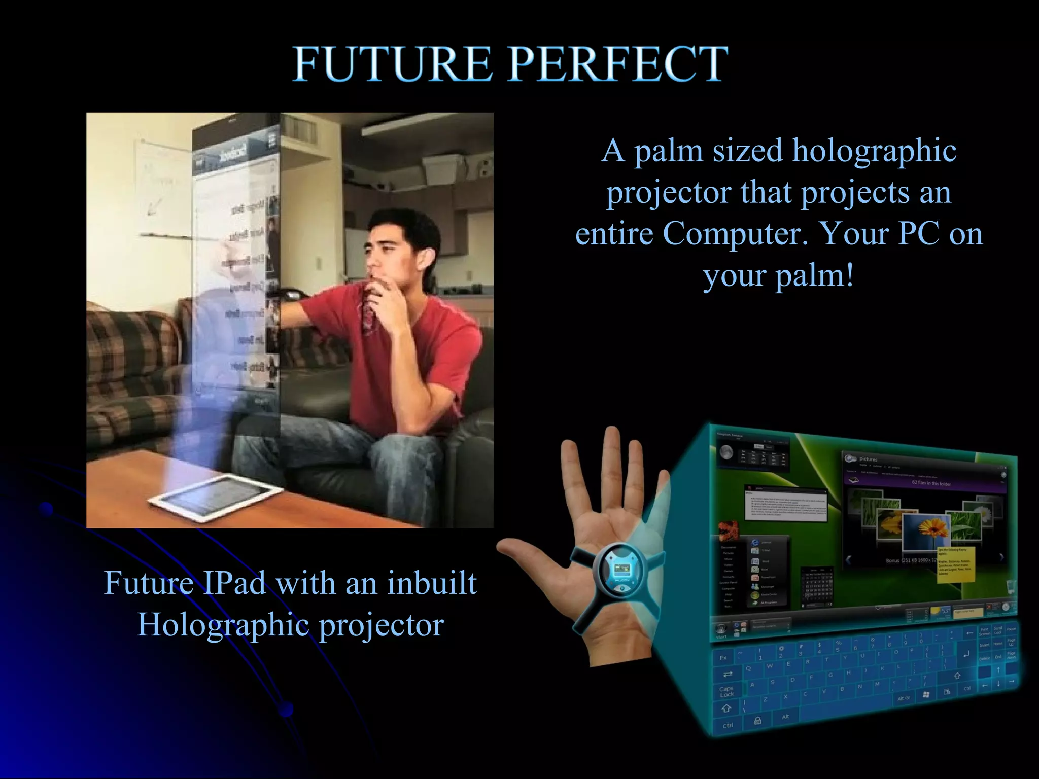 A palm sized holographic
projector that projects an
entire Computer. Your PC on
your palm!

Future IPad with an inbuilt
Holographic projector

 