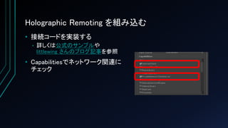 Holographic Remoting を組み込む
• 接続コードを実装する
• 詳しくは公式のサンプルや
littlewing さんのブログ記事を参照
• Capabilitiesでネットワーク関連に
チェック
 