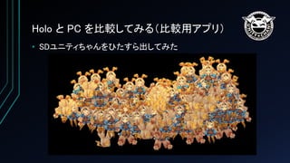 Holo と PC を比較してみる（比較用アプリ）
• SDユニティちゃんをひたすら出してみた
 