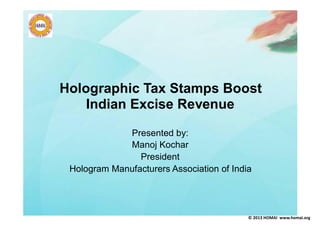 Holographic Tax Stamps Boost
Indian Excise Revenue
Presented by:
Manoj Kochar
President
Hologram Manufacturers Association of India

© 2013 HOMAI www.homai.org

 
