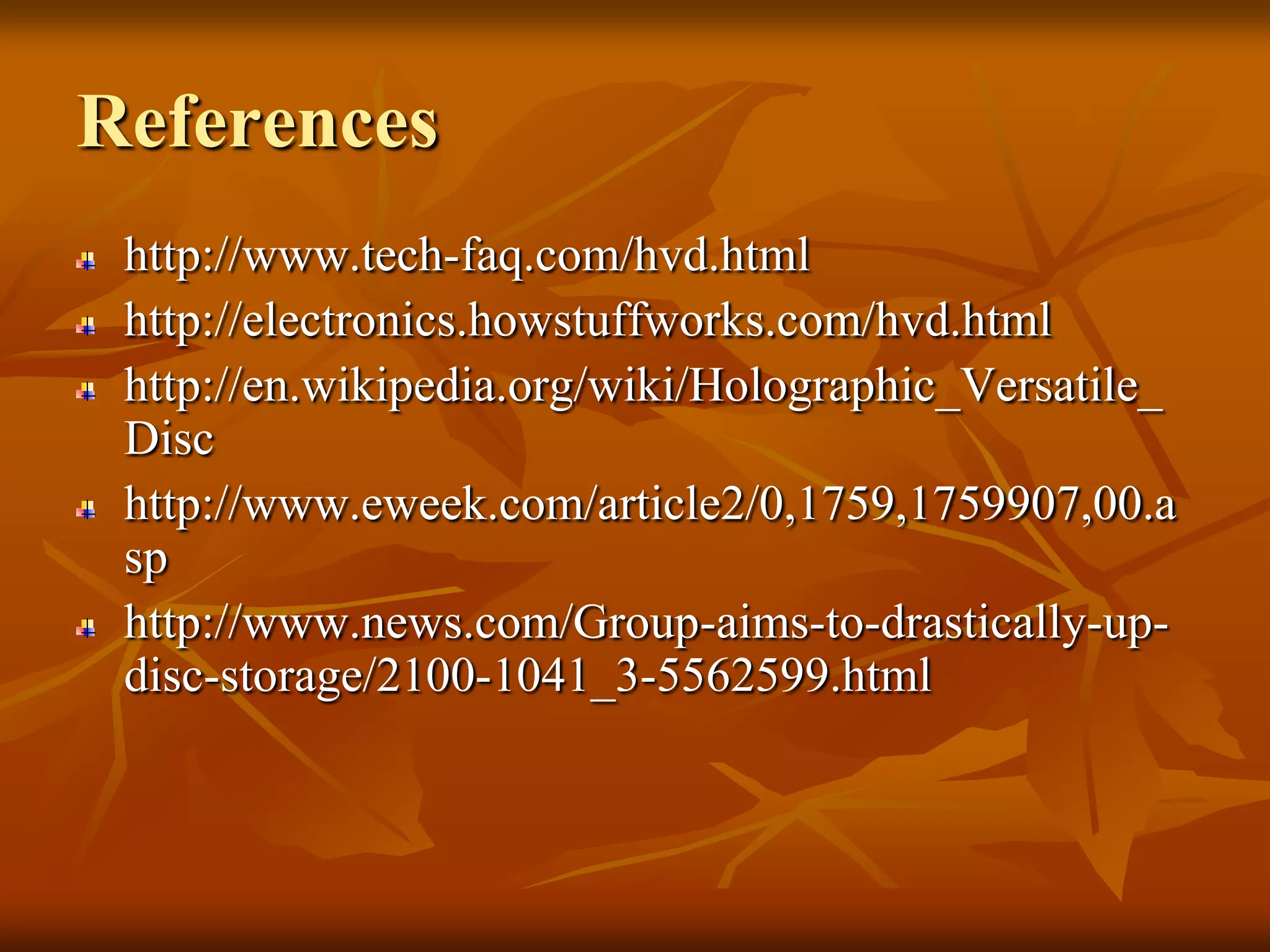 Referenceshttp://www.tech-faq.com/hvd.htmlhttp://electronics.howstuffworks.com/hvd.html http://en.wikipedia.org/wiki/Holographic_Versatile_Dischttp://www.eweek.com/article2/0,1759,1759907,00.asphttp://www.news.com/Group-aims-to-drastically-up-disc-storage/2100-1041_3-5562599.html