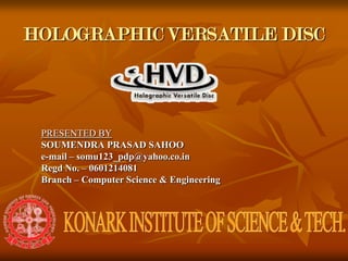 HOLOGRAPHICVERSATILE DISC PRESENTED BY SOUMENDRA PRASAD SAHOO e-mail – somu123_pdp@yahoo.co.in Regd No. – 0601214081 Branch – Computer Science & Engineering  KONARK INSTITUTE OF SCIENCE & TECH. 