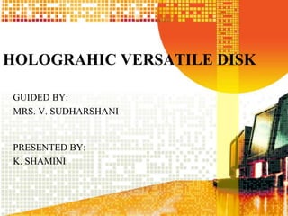 HOLOGRAHIC VERSATILE DISK 
GUIDED BY: 
MRS. V. SUDHARSHANI 
PRESENTED BY: 
K. SHAMINI 
 