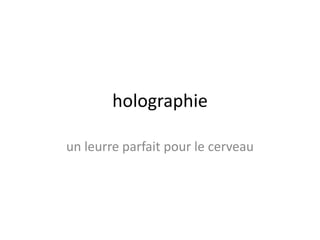 holographie
un leurre parfait pour le cerveau
 