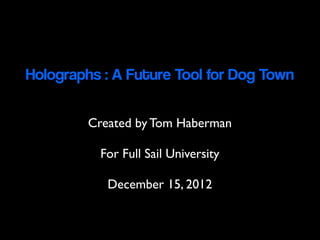 Holographs : A Future Tool for Dog Town

         Created by Tom Haberman

          For Full Sail University

            December 15, 2012
 