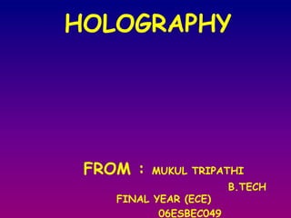 HOLOGRAPHY FROM : MUKUL TRIPATHI                                       B.TECH FINAL YEAR (ECE)             06ESBEC049 