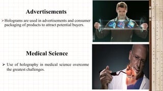 Advertisements
Holograms are used in advertisements and consumer
packaging of products to attract potential buyers.

Medical Science
 Use of holography in medical science overcome
the greatest challenges.

 