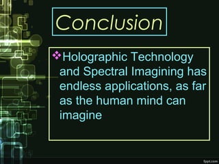 Conclusion
Holographic Technology
and Spectral Imagining has
endless applications, as far
as the human mind can
imagine
 