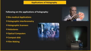 Applications of Holography
Following are the applications of holography:
Bio-medical Applications
Holographic Interferometry
Holographic Scanners
Holostores
Optical Computers
Compact disk
Film Making
 