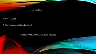 HOLOGRAPHY
By Pavan Wagh
Guided by Gayatri Mam(Principal)
presentation
SHREE DNYANSAI VIDYALAYA & JR. COLLEGE
 