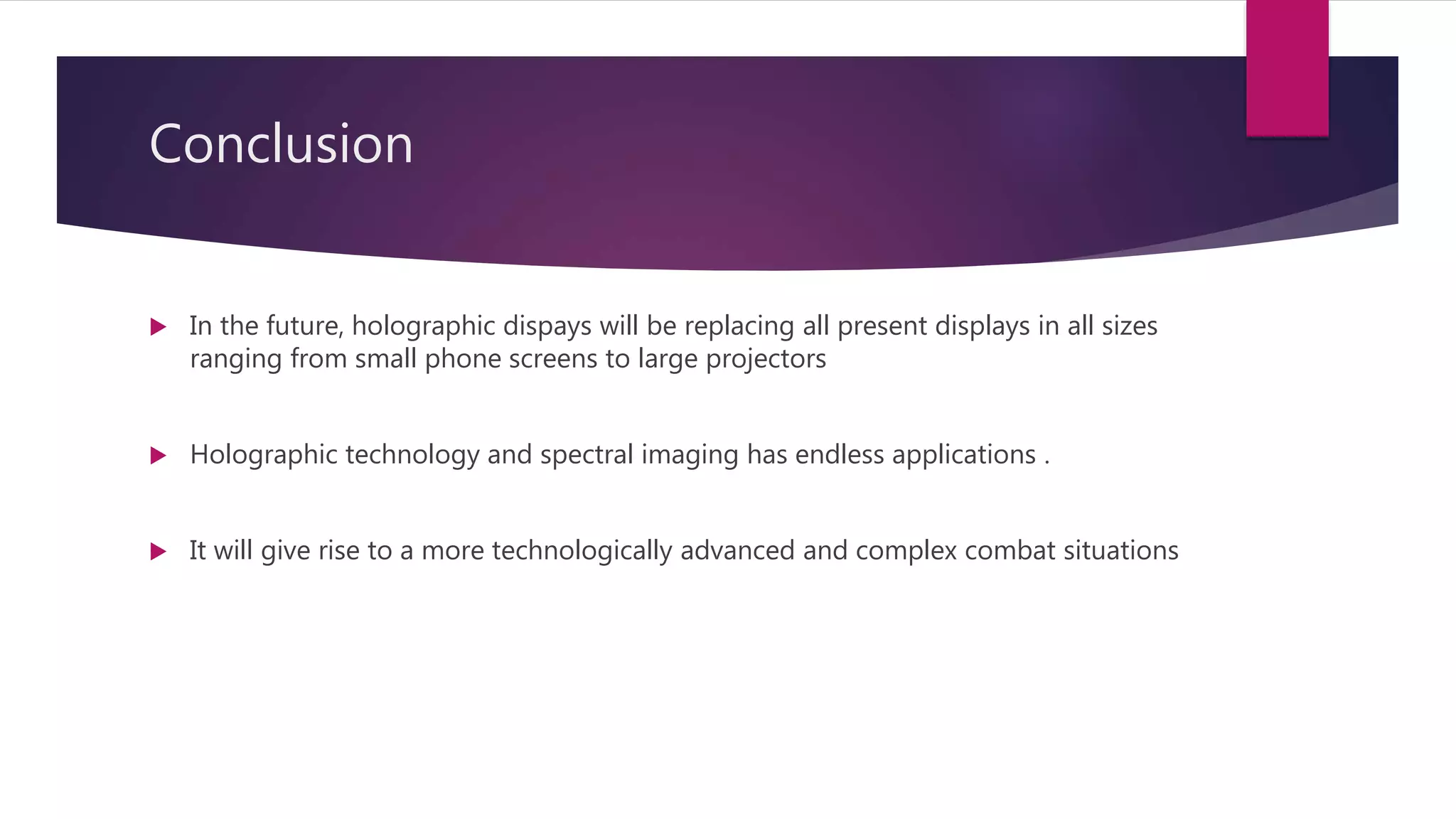 Conclusion
 In the future, holographic dispays will be replacing all present displays in all sizes
ranging from small phone screens to large projectors
 Holographic technology and spectral imaging has endless applications .
 It will give rise to a more technologically advanced and complex combat situations
 