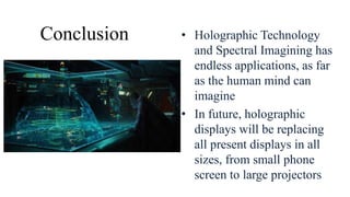 Conclusion • Holographic Technology
and Spectral Imagining has
endless applications, as far
as the human mind can
imagine
• In future, holographic
displays will be replacing
all present displays in all
sizes, from small phone
screen to large projectors
 