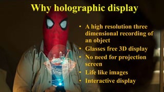 4
• A high resolution three
dimensional recording of
an object
• Glasses free 3D display
• No need for projection
screen
• Life like images
• Interactive display
Why holographic display
 