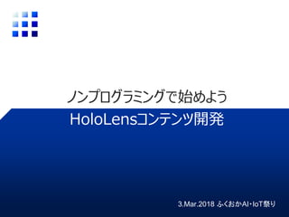 ノンプログラミングで始めよう
HoloLensコンテンツ開発
3.Mar.2018 ふくおかAI・IoT祭り
 
