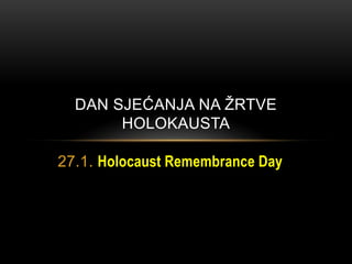 DAN SJEĆANJA NA ŢRTVE
       HOLOKAUSTA

27.1. Holocaust Remembrance Day
 