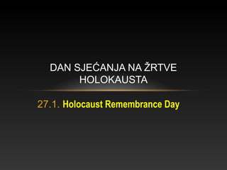 27.1. Holocaust Remembrance Day
DAN SJEĆANJA NA ŽRTVE
HOLOKAUSTA
 