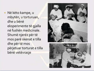  Në këto kampe, u
mbytën, u torturuan,
dhe u bënë
eksperimente të gjalla
në fushën medicinale.
Shumë njerëz për të
mos parë skenat e tilla
dhe për të mos
përjetuar torturat e tilla
bënë vetëvrasje
 
