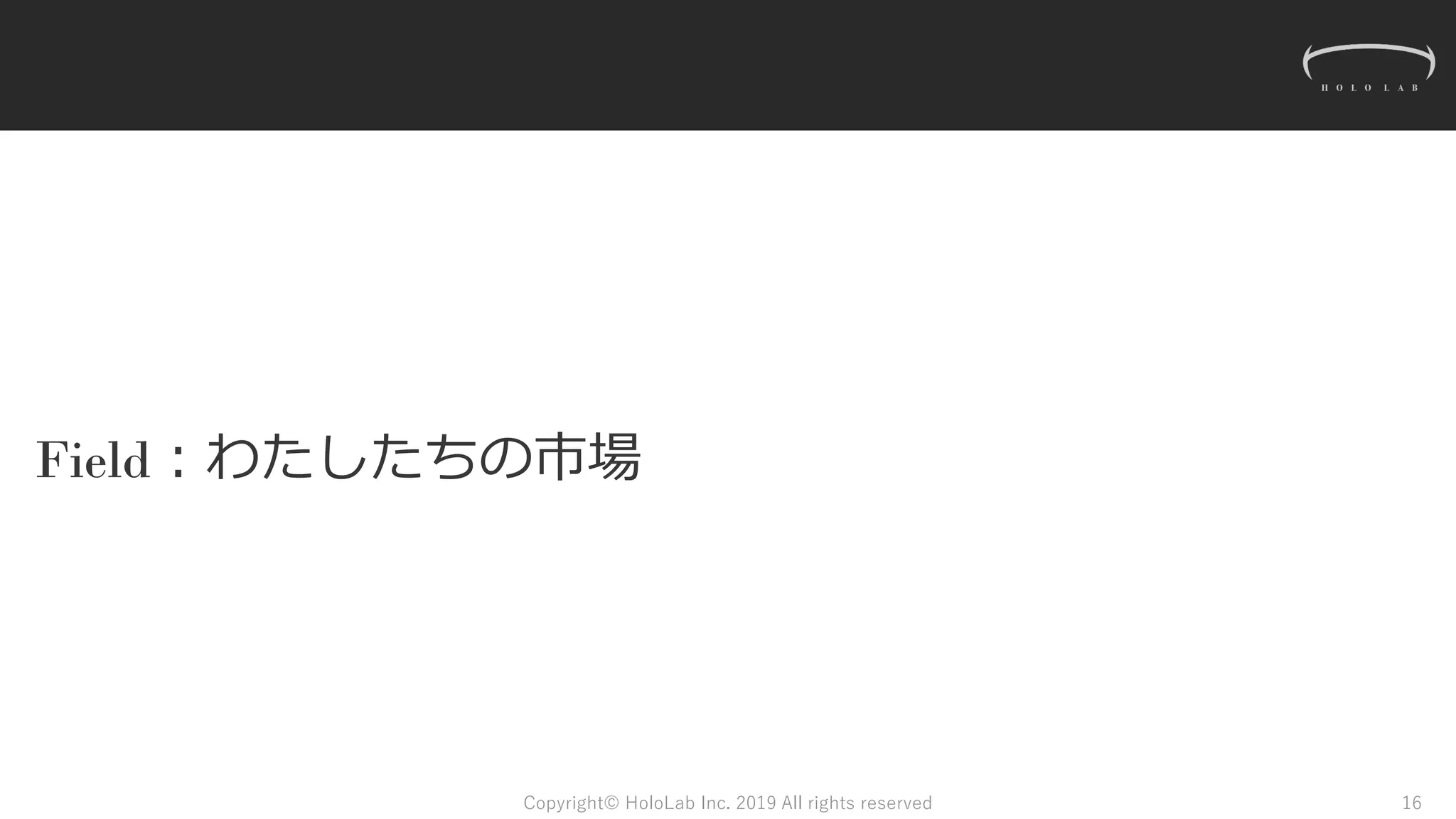 Field：わたしたちの市場
Copyright© HoloLab Inc. 2019 All rights reserved 16
 