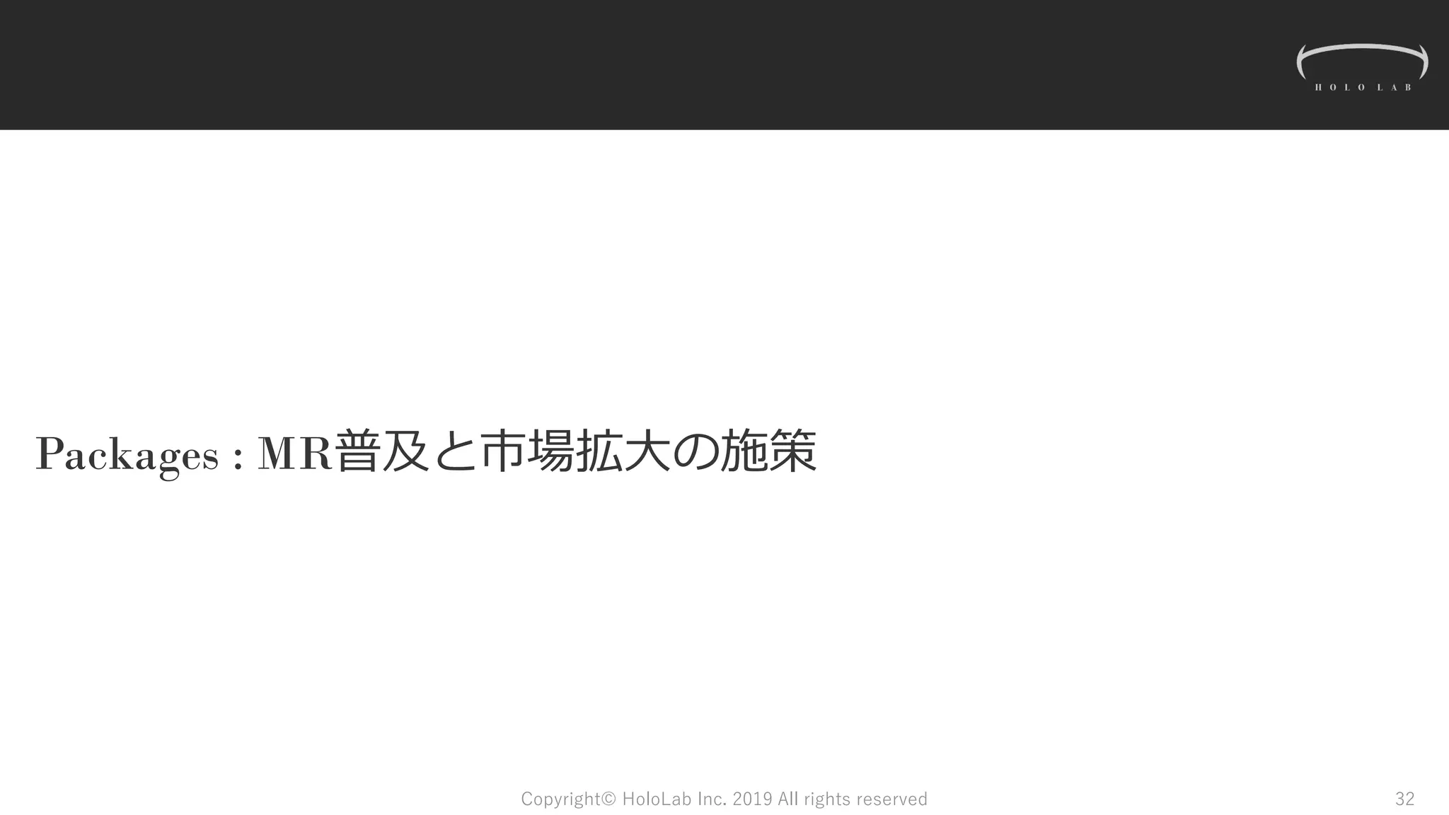 Packages : MR普及と市場拡大の施策
Copyright© HoloLab Inc. 2019 All rights reserved 32
 