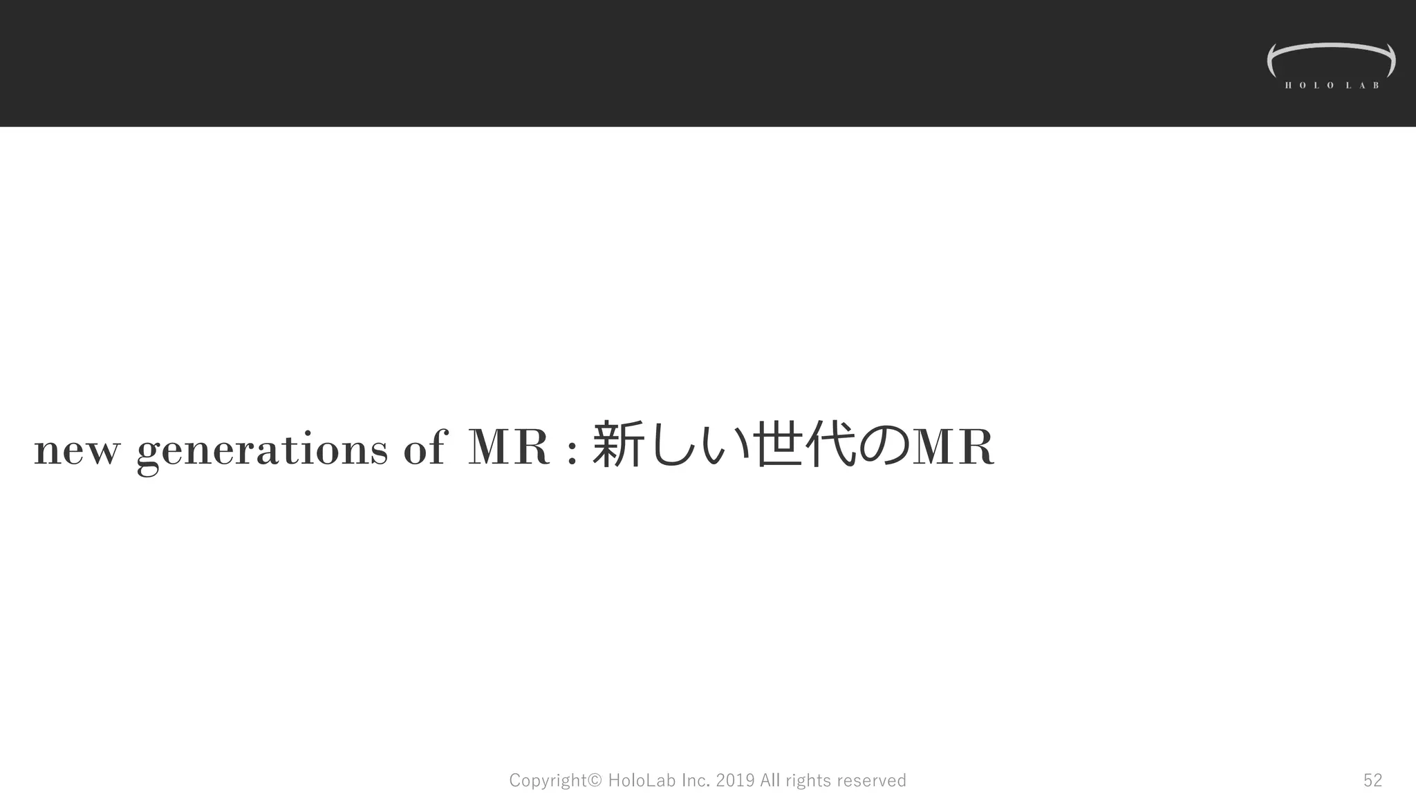 new generations of MR : 新しい世代のMR
Copyright© HoloLab Inc. 2019 All rights reserved 52
 