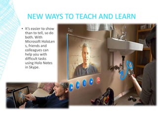 NEW WAYS TO TEACH AND LEARN
▪ It’s easier to show
than to tell, so do
both. With
Microsoft HoloLen
s, friends and
colleagues can
help you with
difficult tasks
using Holo Notes
in Skype.
 
