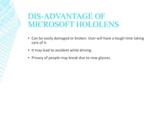 DIS-ADVANTAGE OF
MICROSOFT HOLOLENS
▪ Can be easily damaged or broken. User will have a tough time taking
care of it.
▪ It may lead to accident while driving.
▪ Privacy of people may break due to new glasses.
 