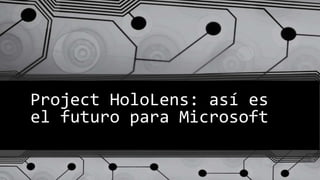 Project HoloLens: así es
el futuro para Microsoft
 