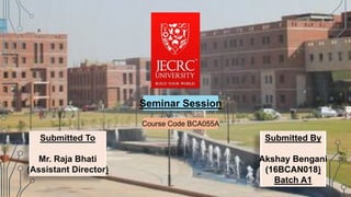 Seminar Session
Submitted To
Mr. Raja Bhati
(Assistant Director)
Submitted By
Akshay Bengani
(16BCAN018)
Batch A1
Course Code BCA055A
 