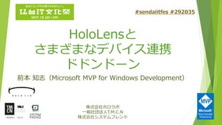 HoloLensと
さまざまなデバイス連携
ドドンドーン
前本 知志（Microsoft MVP for Windows Development）
株式会社ホロラボ
一般社団法人T.M.C.N
株式会社システムフレンド
#sendaiitfes #292035
 