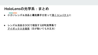 HoloLensの光学系：まとめ
● 小さいレンズ＆液晶と導光素子を使って薄くコンパクトに
● レンズ＆液晶をDOEで複製するEPE光学系で
アイボックスを確保（目が動いても大丈夫）
 