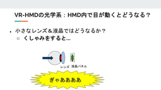 ● 小さなレンズ＆液晶ではどうなるか？
○ くしゃみをすると…
レンズ 液晶パネル
ぎゃああああ
VR-HMDの光学系：HMD内で目が動くとどうなる？
 