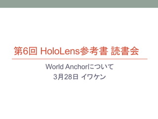 第6回 HoloLens参考書 読書会
World Anchorについて
3月28日 イワケン
 