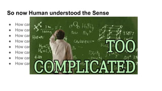 So now Human understood the Sense
● How can we See
● How can we Hear
● How can we Understand
● How can we smell
● How can we think
● How can we react
● How can we understand our surrounding
● How can we Draw a Conclusion
 