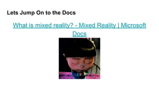 Lets Jump On to the Docs
What is mixed reality? - Mixed Reality | Microsoft
Docs
 