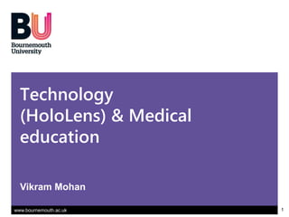 www.bournemouth.ac.uk 1
www.bournemouth.ac.uk
Technology
(HoloLens) & Medical
education
Vikram Mohan
 