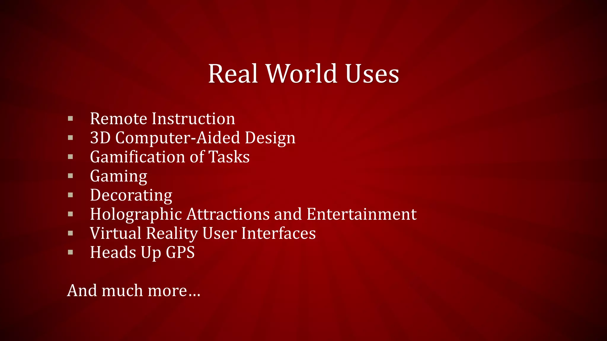 Real World Uses
 Remote Instruction
 3D Computer-Aided Design
 Gamification of Tasks
 Gaming
 Decorating
 Holographic Attractions and Entertainment
 Virtual Reality User Interfaces
 Heads Up GPS
And much more…
 