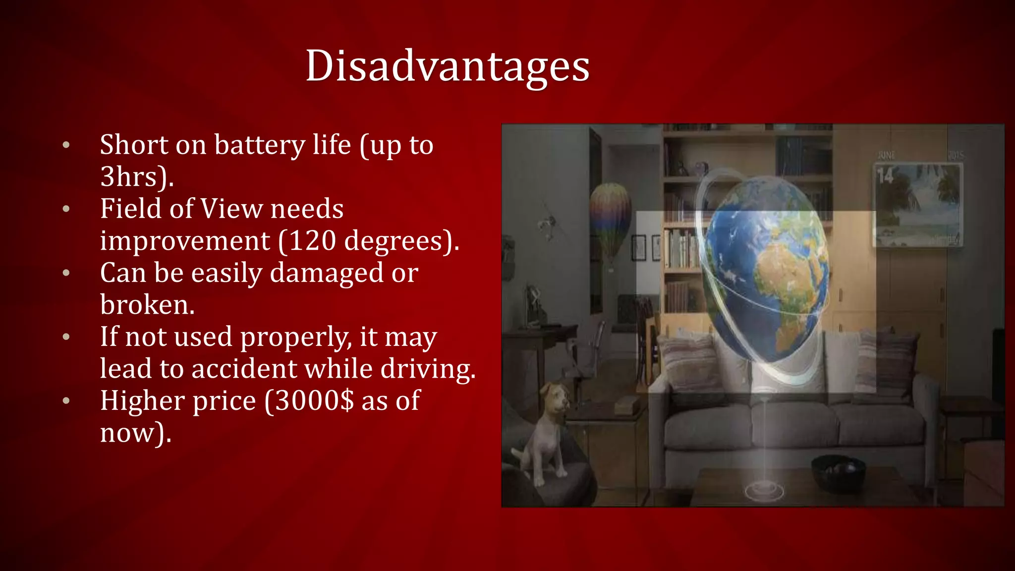 Disadvantages
• Short on battery life (up to
3hrs).
• Field of View needs
improvement (120 degrees).
• Can be easily damaged or
broken.
• If not used properly, it may
lead to accident while driving.
• Higher price (3000$ as of
now).
 