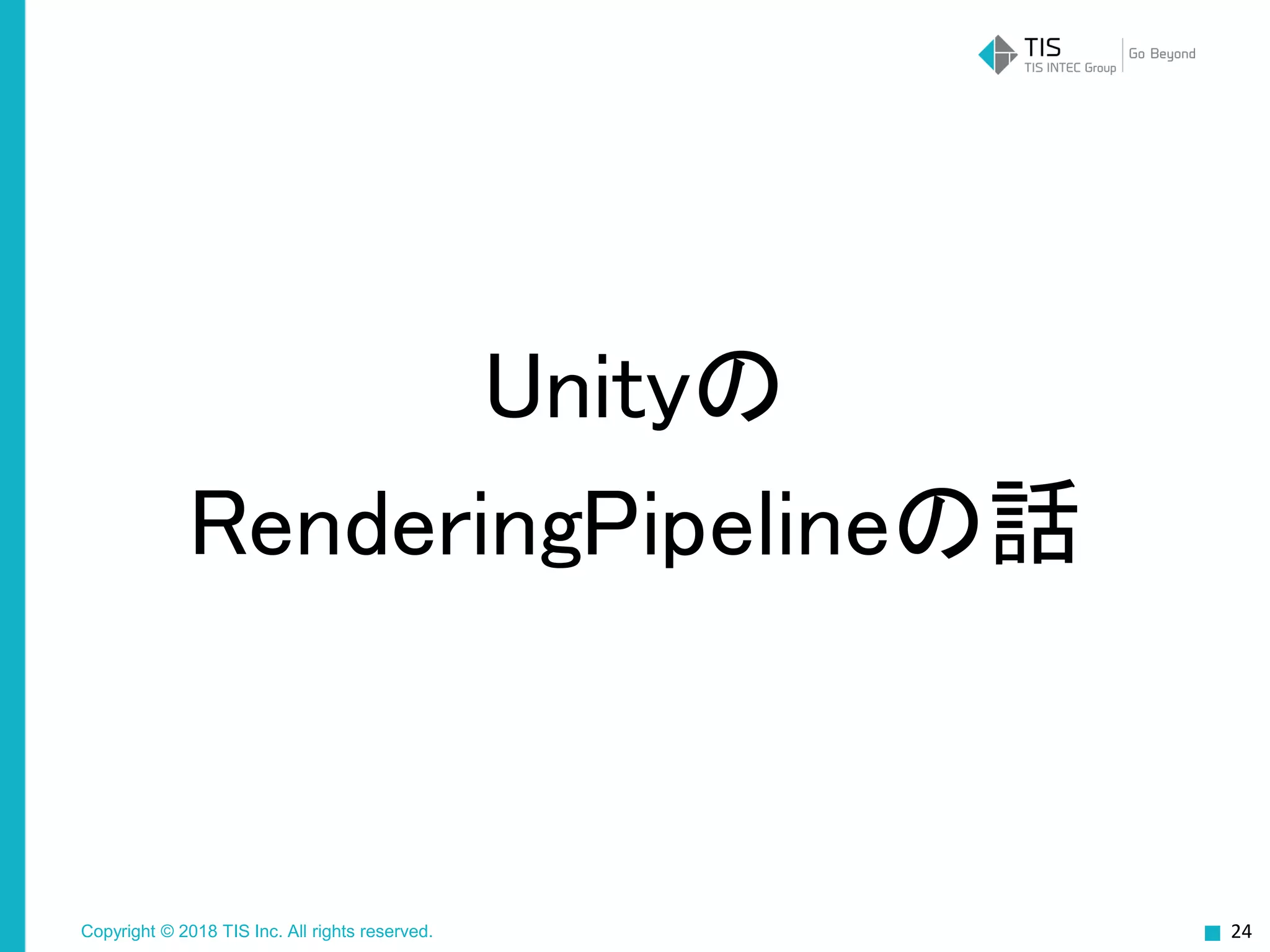 Copyright © 2018 TIS Inc. All rights reserved.
Unityの
RenderingPipelineの話
24
 