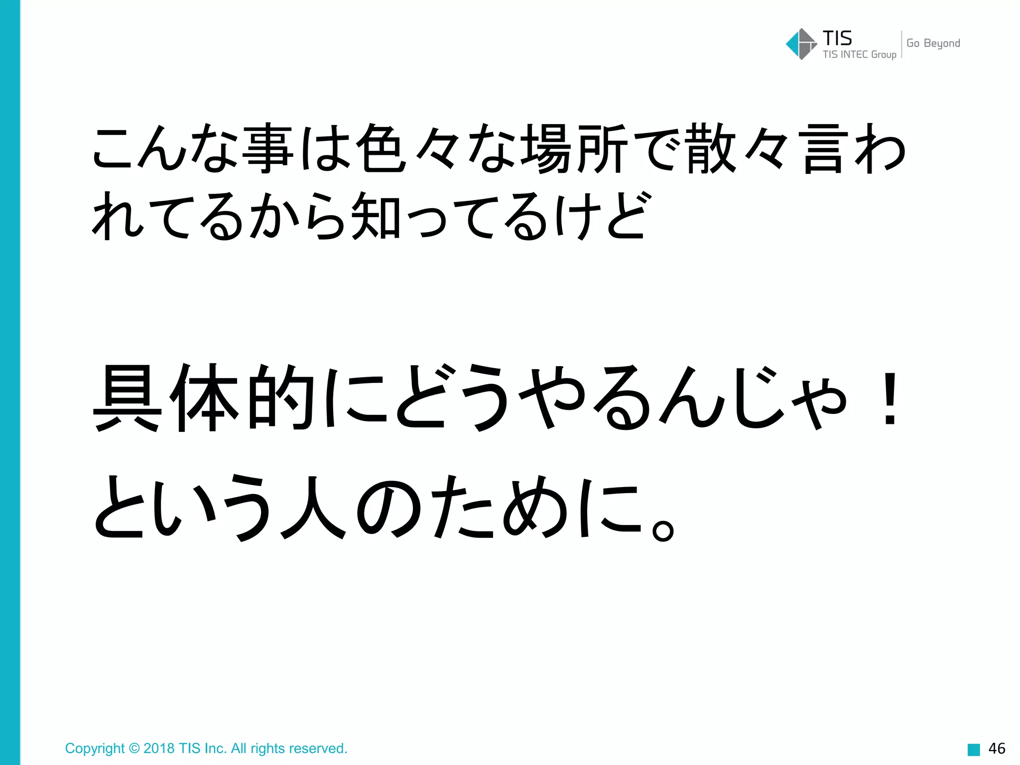 Copyright © 2018 TIS Inc. All rights reserved.
こんな事は色々な場所で散々言わ
れてるから知ってるけど
具体的にどうやるんじゃ！
という人のために。
46
 