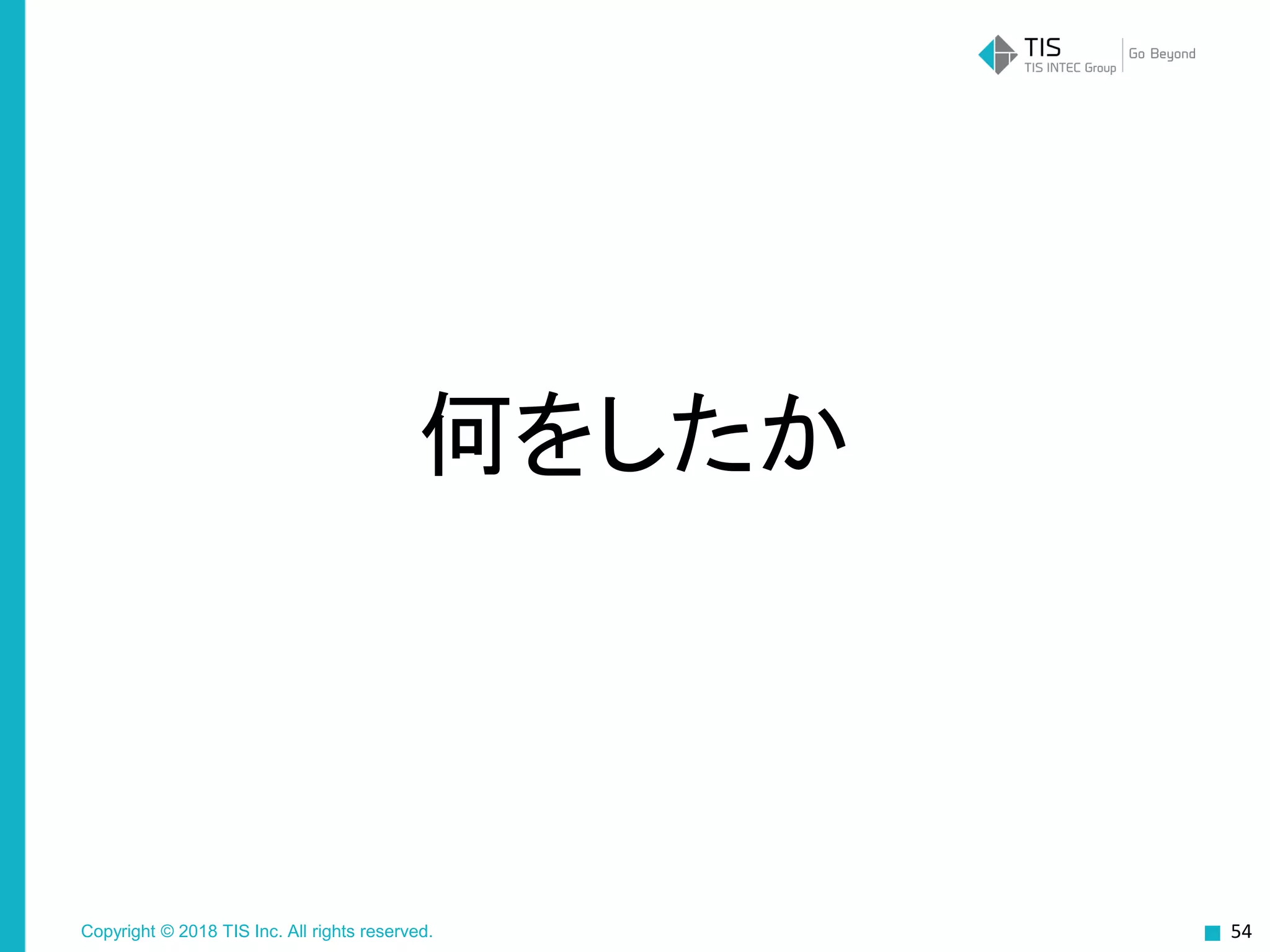 Copyright © 2018 TIS Inc. All rights reserved.
何をしたか
54
 