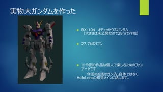 実物大ガンダムを作った
 RX-104 オデュッセウスガンダム
（大きさは未公開なので29mで作成）
 27.7kポリゴン
 ※今回の作品は個人で楽しむためのファン
アートです
今回のお話はガンダム自体ではなく
HoloLensの知見メインに話します。
 
